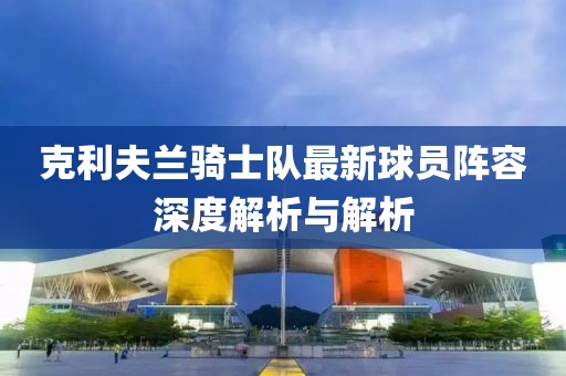 克利夫蘭騎士隊最新球員陣容深度解析與解析