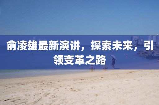 俞凌雄最新演講，探索未來(lái)，引領(lǐng)變革之路