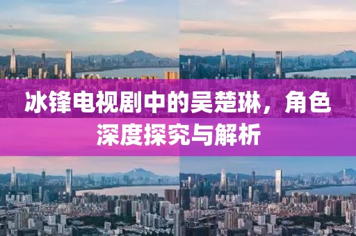冰鋒電視劇中的吳楚琳，角色深度探究與解析