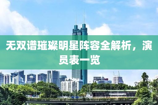 無雙譜璀璨明星陣容全解析，演員表一覽