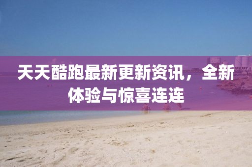 天天酷跑最新更新資訊，全新體驗與驚喜連連