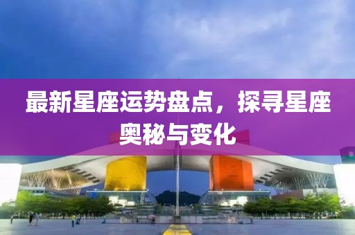 最新星座運勢盤點，探尋星座奧秘與變化