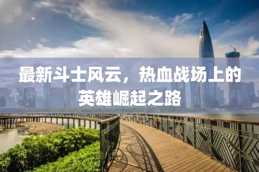 最新斗士風(fēng)云，熱血戰(zhàn)場(chǎng)上的英雄崛起之路