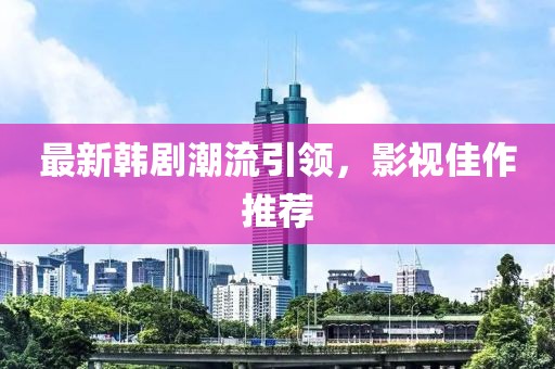 最新韓劇潮流引領，影視佳作推薦