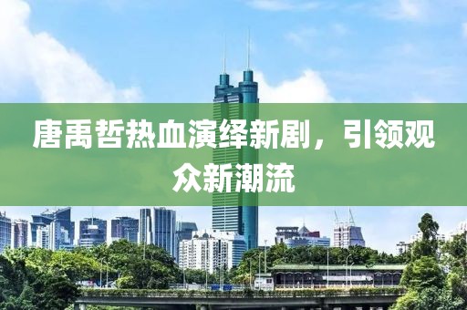 唐禹哲熱血演繹新劇，引領(lǐng)觀(guān)眾新潮流