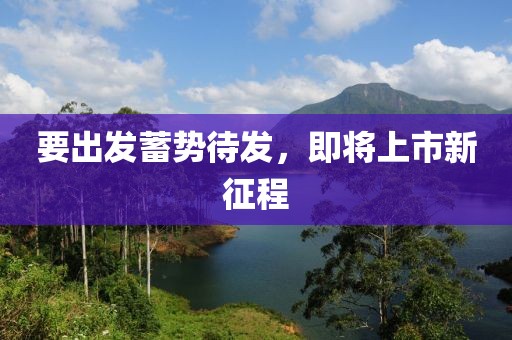 要出發(fā)蓄勢待發(fā)，即將上市新征程