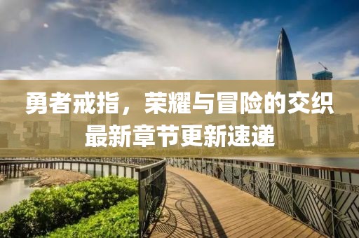 勇者戒指，榮耀與冒險(xiǎn)的交織最新章節(jié)更新速遞