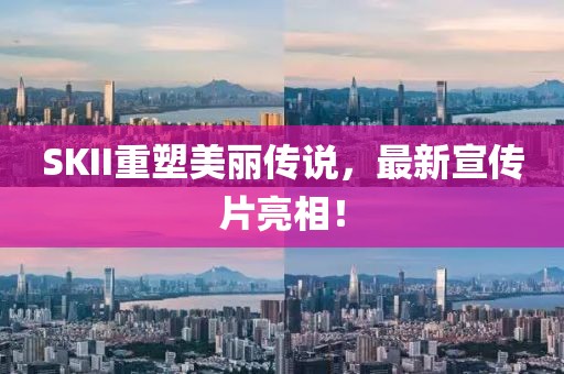 SKII重塑美麗傳說(shuō)，最新宣傳片亮相！
