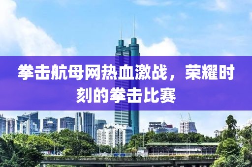 拳擊航母網(wǎng)熱血激戰(zhàn)，榮耀時刻的拳擊比賽