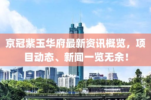 京冠紫玉華府最新資訊概覽，項(xiàng)目動態(tài)、新聞一覽無余！