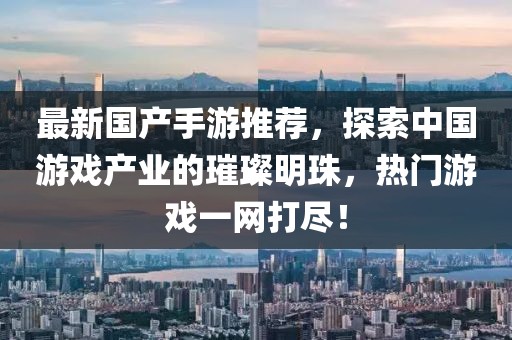最新國產(chǎn)手游推薦，探索中國游戲產(chǎn)業(yè)的璀璨明珠，熱門游戲一網(wǎng)打盡！