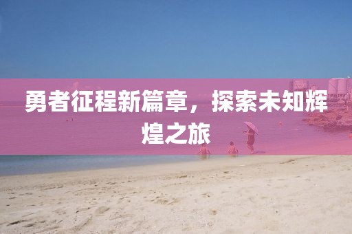 勇者征程新篇章，探索未知輝煌之旅