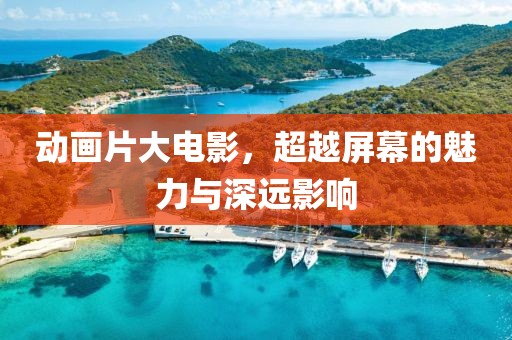 動畫片大電影，超越屏幕的魅力與深遠影響
