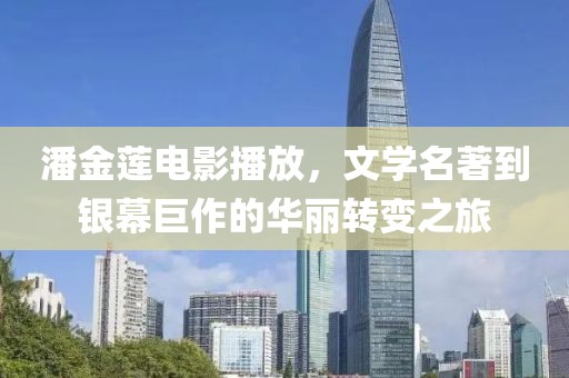 潘金蓮電影播放，文學(xué)名著到銀幕巨作的華麗轉(zhuǎn)變之旅