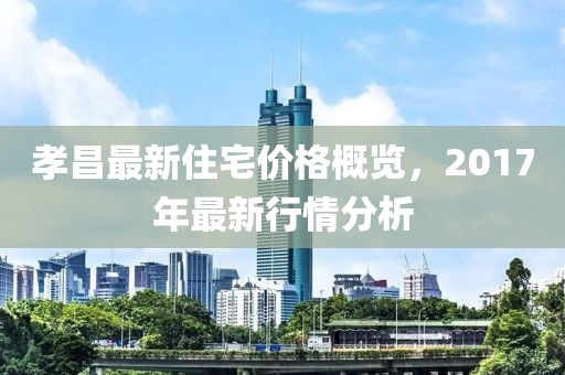 孝昌最新住宅價格概覽，2017年最新行情分析