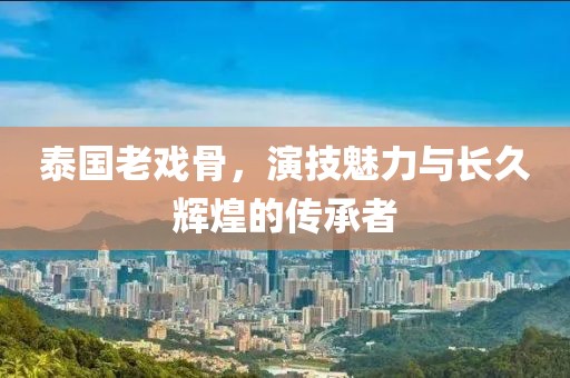 泰國老戲骨，演技魅力與長久輝煌的傳承者
