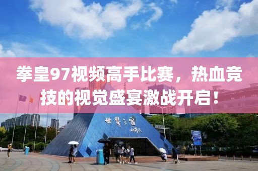 拳皇97視頻高手比賽，熱血競技的視覺盛宴激戰(zhàn)開啟！