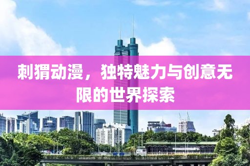 刺猬動漫，獨特魅力與創(chuàng)意無限的世界探索