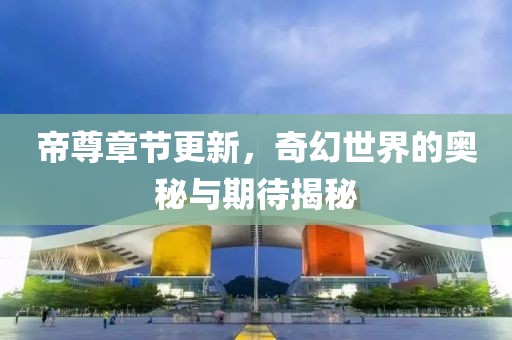 帝尊章節(jié)更新，奇幻世界的奧秘與期待揭秘