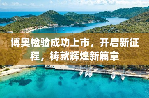 博奧檢驗(yàn)成功上市，開(kāi)啟新征程，鑄就輝煌新篇章