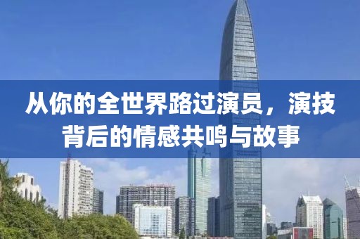 從你的全世界路過演員，演技背后的情感共鳴與故事