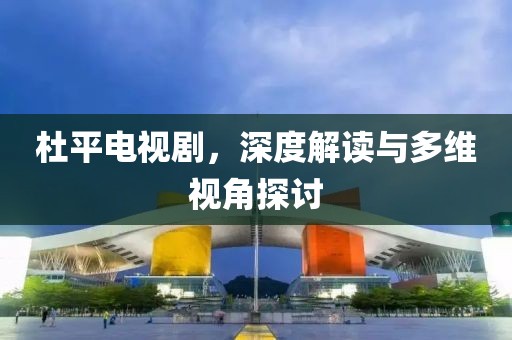 杜平電視劇，深度解讀與多維視角探討