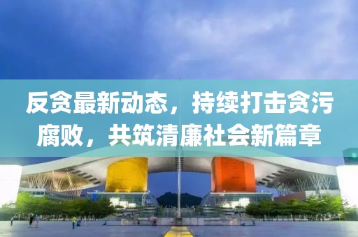 反貪最新動(dòng)態(tài)，持續(xù)打擊貪污腐敗，共筑清廉社會(huì)新篇章