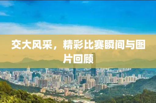 交大風(fēng)采，精彩比賽瞬間與圖片回顧