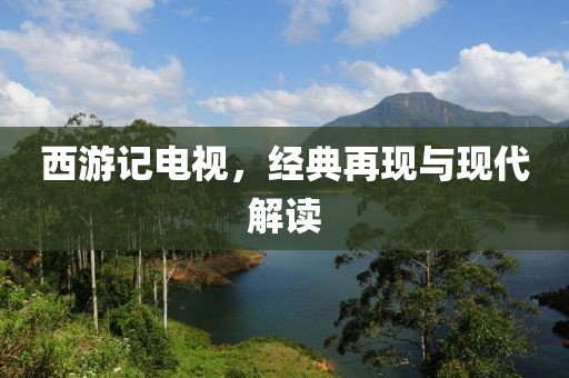西游記電視，經(jīng)典再現(xiàn)與現(xiàn)代解讀