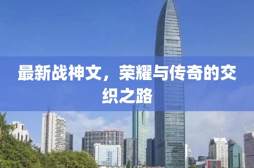 最新戰(zhàn)神文，榮耀與傳奇的交織之路