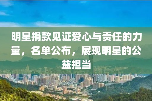 明星捐款見證愛心與責(zé)任的力量，名單公布，展現(xiàn)明星的公益擔(dān)當(dāng)