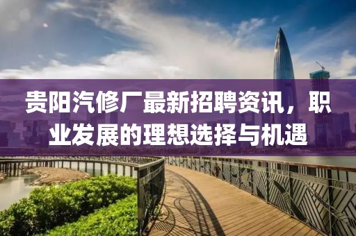 貴陽汽修廠最新招聘資訊，職業(yè)發(fā)展的理想選擇與機遇