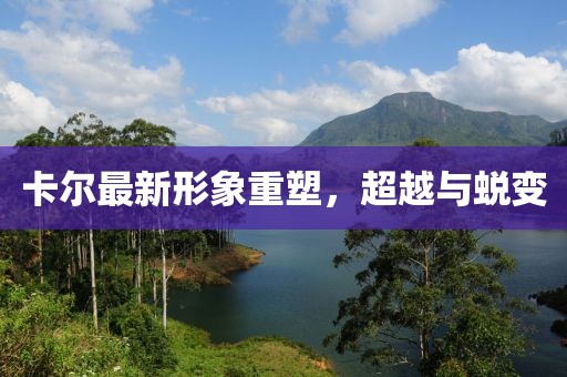 卡爾最新形象重塑，超越與蛻變