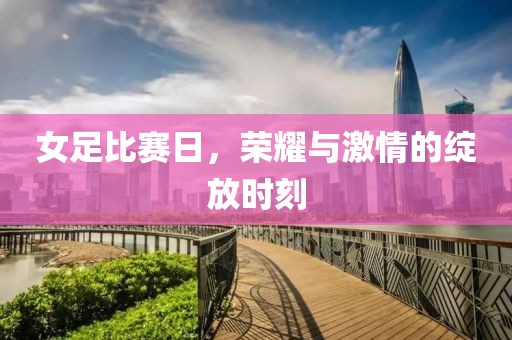 女足比賽日，榮耀與激情的綻放時刻