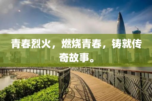 青春烈火，燃燒青春，鑄就傳奇故事。