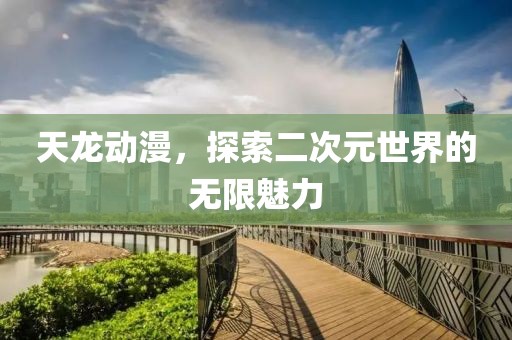 天龍動漫，探索二次元世界的無限魅力