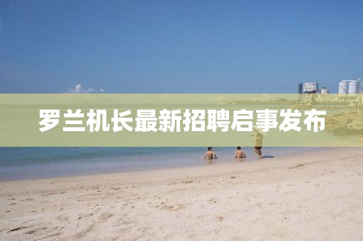 羅蘭機長最新招聘啟事發(fā)布