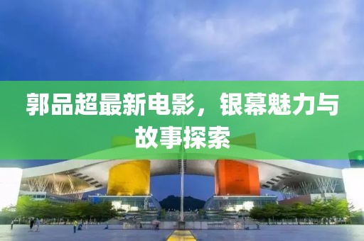 郭品超最新電影，銀幕魅力與故事探索