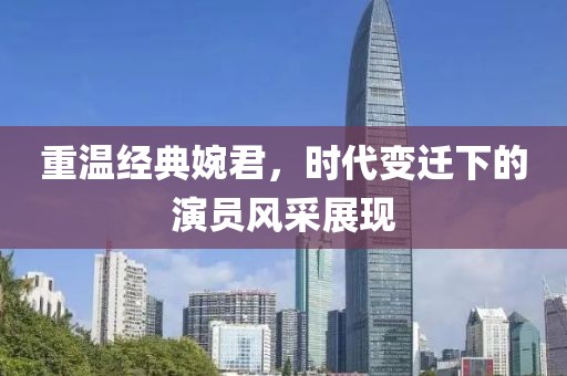 重溫經(jīng)典婉君，時代變遷下的演員風(fēng)采展現(xiàn)