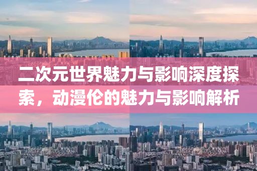 二次元世界魅力與影響深度探索，動漫倫的魅力與影響解析