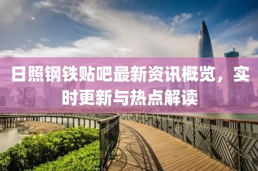 日照鋼鐵貼吧最新資訊概覽，實時更新與熱點解讀