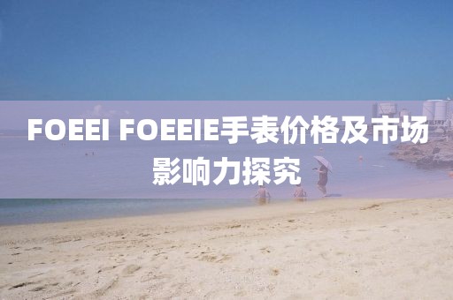 FOEEI FOEEIE手表價格及市場影響力探究