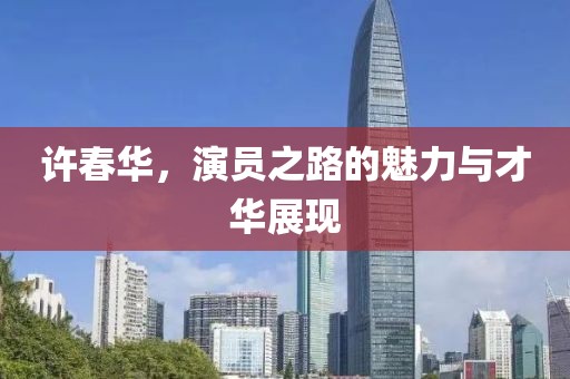許春華，演員之路的魅力與才華展現(xiàn)