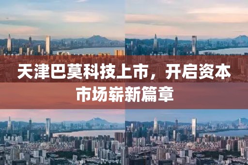 天津巴莫科技上市，開啟資本市場嶄新篇章