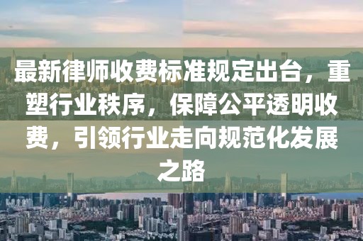 最新律師收費標準規(guī)定出臺，重塑行業(yè)秩序，保障公平透明收費，引領(lǐng)行業(yè)走向規(guī)范化發(fā)展之路