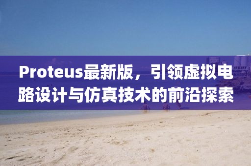 Proteus最新版，引領(lǐng)虛擬電路設(shè)計與仿真技術(shù)的前沿探索
