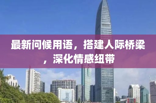 最新問候用語，搭建人際橋梁，深化情感紐帶