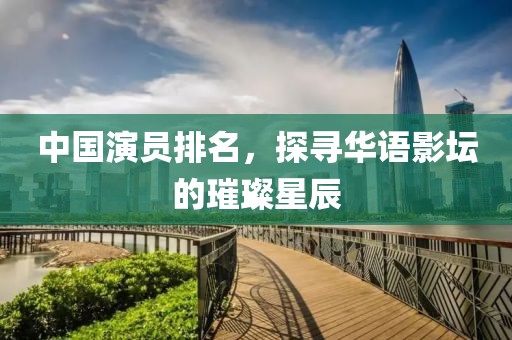 中國演員排名，探尋華語影壇的璀璨星辰