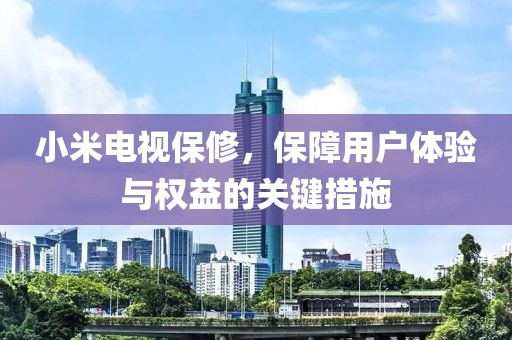 小米電視保修，保障用戶體驗與權(quán)益的關鍵措施