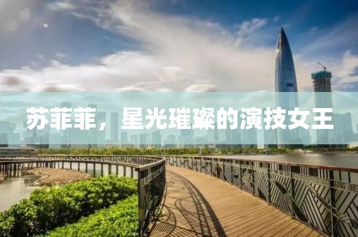 蘇菲菲，星光璀璨的演技女王